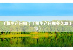 手机生产日期（手机生产日期多久算正常）