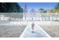 离谱！TiktokApp是做任务诈骗软件,受骗操作错误为由不给提现怎么办