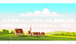 长沙苹果iPhone 15现货5799元 畅销款手机长沙手机报价「长沙苹果iPhone 15现货5799元 畅销款手机」
