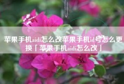 苹果手机aidi怎么改苹果手机id号怎么更换「苹果手机aidi怎么改」