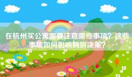 在杭州买公寓需要注意哪些事项？这些事项如何影响购房决策？