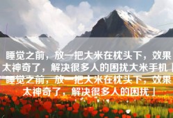睡觉之前，放一把大米在枕头下，效果太神奇了，解决很多人的困扰大米手机「睡觉之前，放一把大米在枕头下，效果太神奇了，解决很多人的困扰」