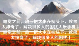 睡觉之前，放一把大米在枕头下，效果太神奇了，解决很多人的困扰大米手机「睡觉之前，放一把大米在枕头下，效果太神奇了，解决很多人的困扰」