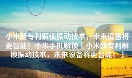 小米新专利解锁振动技术，未来设备将更智能！小米手机解锁「小米新专利解锁振动技术，未来设备将更智能！」