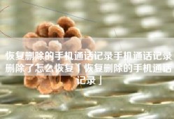 恢复删除的手机通话记录手机通话记录删除了怎么恢复「恢复删除的手机通话记录」