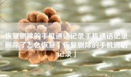 恢复删除的手机通话记录手机通话记录删除了怎么恢复「恢复删除的手机通话记录」