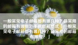 一般常见电子邮箱都有哪几种？最常用的邮箱有哪些？手机邮箱格式「一般常见电子邮箱都有哪几种？最常用的邮箱有哪些？」