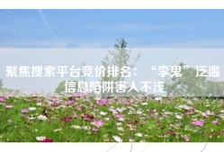 聚焦搜索平台竞价排名：“李鬼”泛滥 信息陷阱害人不浅