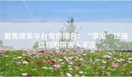 聚焦搜索平台竞价排名：“李鬼”泛滥 信息陷阱害人不浅