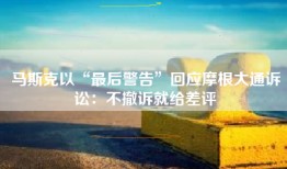 马斯克以“最后警告”回应摩根大通诉讼：不撤诉就给差评
