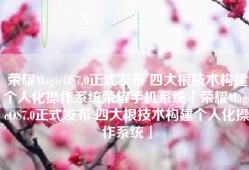 荣耀MagicOS7.0正式发布 四大根技术构建个人化操作系统荣耀手机系统「荣耀MagicOS7.0正式发布 四大根技术构建个人化操作系统」