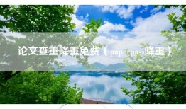 论文查重降重免费（paperpass降重）