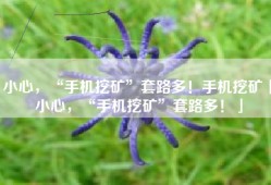 小心，“手机挖矿”套路多！手机挖矿「小心，“手机挖矿”套路多！」