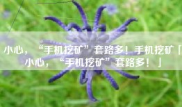 小心，“手机挖矿”套路多！手机挖矿「小心，“手机挖矿”套路多！」