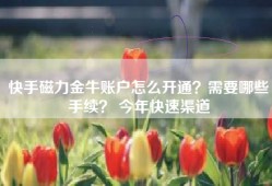 快手磁力金牛账户怎么开通？需要哪些手续？ 今年快速渠道