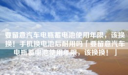 要留意汽车电瓶蓄电池使用年限，该换换！手机换电池后耐用吗「要留意汽车电瓶蓄电池使用年限，该换换！」