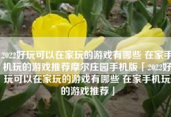 2022好玩可以在家玩的游戏有哪些 在家手机玩的游戏推荐摩尔庄园手机版「2022好玩可以在家玩的游戏有哪些 在家手机玩的游戏推荐」