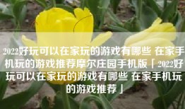 2022好玩可以在家玩的游戏有哪些 在家手机玩的游戏推荐摩尔庄园手机版「2022好玩可以在家玩的游戏有哪些 在家手机玩的游戏推荐」