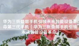 华为三折叠屏手机引领未来智能设备革命第三代手机「华为三折叠屏手机引领未来智能设备革命」