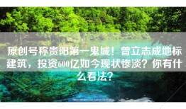 原创号称贵阳第一鬼城！曾立志成地标建筑，投资600亿如今现状惨淡？你有什么看法？
