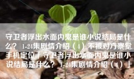 守卫者浮出水面内鬼是谁小说结局是什么？ 1-24集剧情介绍（4）不被对方察觉手机定位「守卫者浮出水面内鬼是谁小说结局是什么？ 1-24集剧情介绍（4）」