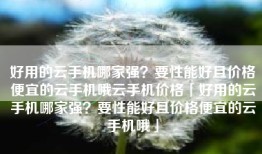 好用的云手机哪家强？要性能好且价格便宜的云手机哦云手机价格「好用的云手机哪家强？要性能好且价格便宜的云手机哦」
