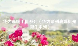 华为高端手机系列（华为系列高端机是哪个系列）