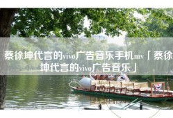 蔡徐坤代言的vivo广告音乐手机mv「蔡徐坤代言的vivo广告音乐」
