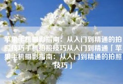 苹果手机摄影指南：从入门到精通的拍照技巧手机拍照技巧从入门到精通「苹果手机摄影指南：从入门到精通的拍照技巧」
