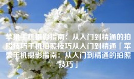 苹果手机摄影指南：从入门到精通的拍照技巧手机拍照技巧从入门到精通「苹果手机摄影指南：从入门到精通的拍照技巧」