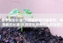 春季箭扣长城3天团建旅游方案策划，春季箭扣长城3天团建旅游有什么好玩的？