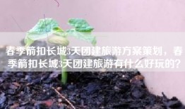 春季箭扣长城3天团建旅游方案策划，春季箭扣长城3天团建旅游有什么好玩的？