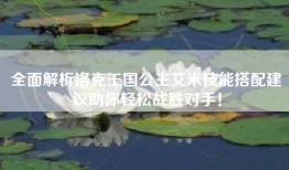 全面解析洛克王国公主艾米技能搭配建议助你轻松战胜对手！