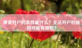 黄金开户的条件是什么？无法开户的原因可能有哪些？