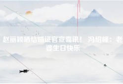 赵丽颖晒结婚证官宣喜讯！ 冯绍峰：老婆生日快乐