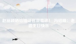 赵丽颖晒结婚证官宣喜讯！ 冯绍峰：老婆生日快乐