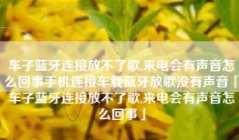 车子蓝牙连接放不了歌,来电会有声音怎么回事手机连接车载蓝牙放歌没有声音「车子蓝牙连接放不了歌,来电会有声音怎么回事」