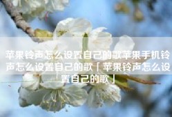 苹果铃声怎么设置自己的歌苹果手机铃声怎么设置自己的歌「苹果铃声怎么设置自己的歌」