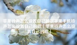 苹果铃声怎么设置自己的歌苹果手机铃声怎么设置自己的歌「苹果铃声怎么设置自己的歌」