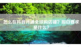 怎么在抖音开通全球购店铺？报白要求是什么？