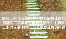 购买二手iPhone的利弊，以及需要注意的问题买二手苹果手机要注意什么「购买二手iPhone的利弊，以及需要注意的问题」