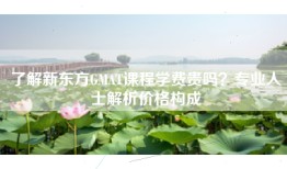 了解新东方GMAT课程学费贵吗？专业人士解析价格构成