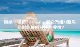 继续“模仿”OpenAI，昆仑万维AI赌局，何时能挽回亏损的业绩？