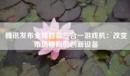腾讯发布全球首款三合一游戏机：改变市场格局的创新设备