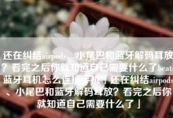 还在纠结airpods、小尾巴和蓝牙解码耳放？看完之后你就知道自己需要什么了beats蓝牙耳机怎么连接手机「还在纠结airpods、小尾巴和蓝牙解码耳放？看完之后你就知道自己需要什么了」