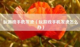 玩游戏手机发烫（玩游戏手机发烫怎么办）