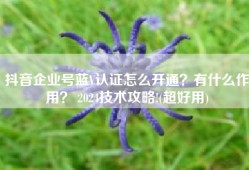 抖音企业号蓝V认证怎么开通？有什么作用？ 2024技术攻略!(超好用)