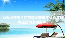 淘宝上买手机可靠吗（手机实体店买好点还是网上买好点）