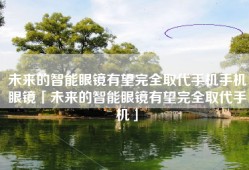 未来的智能眼镜有望完全取代手机手机眼镜「未来的智能眼镜有望完全取代手机」