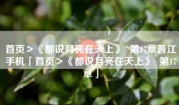 首页＞《都说月亮在天上》  第17章晋江手机「首页＞《都说月亮在天上》  第17章」